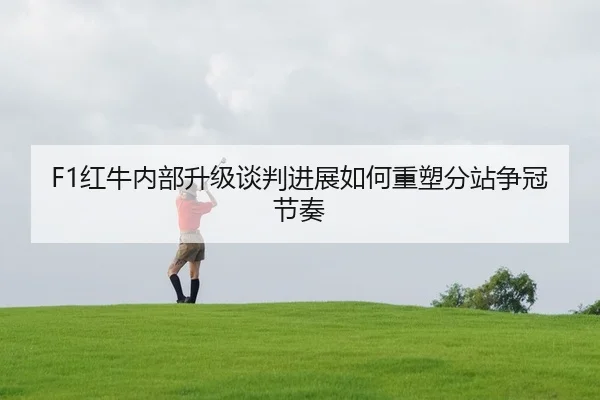 F1红牛内部升级谈判进展如何重塑分站争冠节奏
