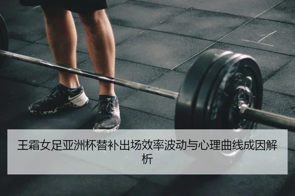 王霜女足亚洲杯替补出场效率波动与心理曲线成因解析